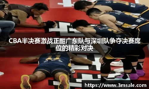 CBA半决赛激战正酣广东队与深圳队争夺决赛席位的精彩对决