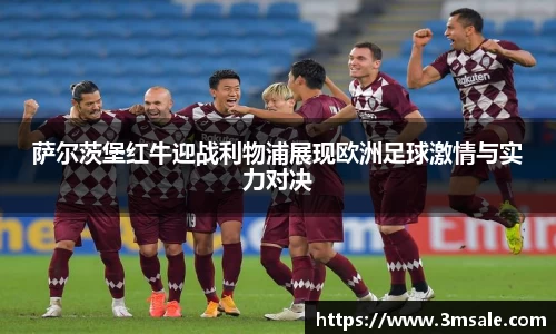 萨尔茨堡红牛迎战利物浦展现欧洲足球激情与实力对决