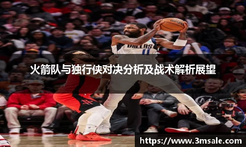 火箭队与独行侠对决分析及战术解析展望