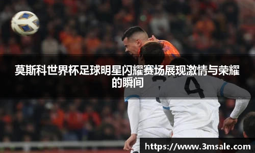莫斯科世界杯足球明星闪耀赛场展现激情与荣耀的瞬间