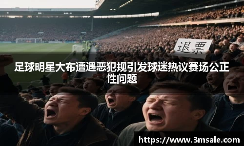 足球明星大布遭遇恶犯规引发球迷热议赛场公正性问题