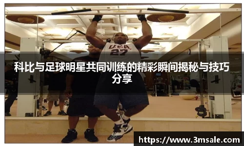 科比与足球明星共同训练的精彩瞬间揭秘与技巧分享